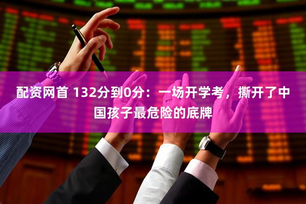 配资网首 132分到0分：一场开学考，撕开了中国孩子最危险的底牌