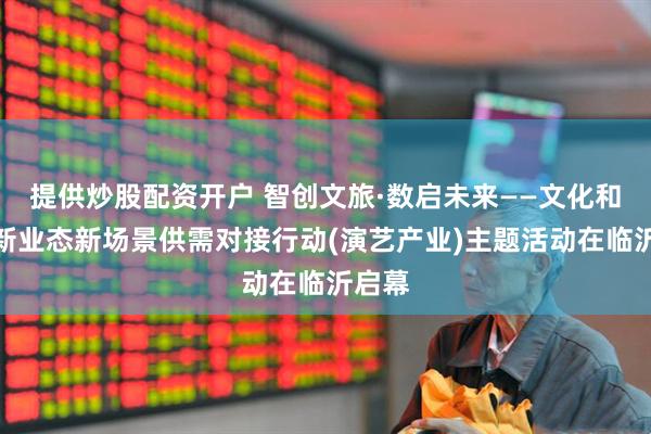 提供炒股配资开户 智创文旅·数启未来——文化和旅游新业态新场景供需对接行动(演艺产业)主题活动在临沂启幕