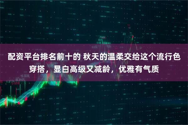 配资平台排名前十的 秋天的温柔交给这个流行色穿搭，显白高级又减龄，优雅有气质