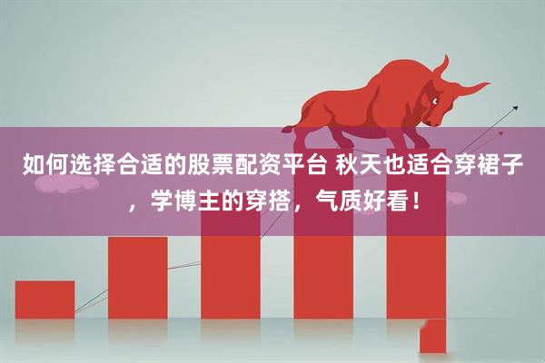 如何选择合适的股票配资平台 秋天也适合穿裙子，学博主的穿搭，气质好看！