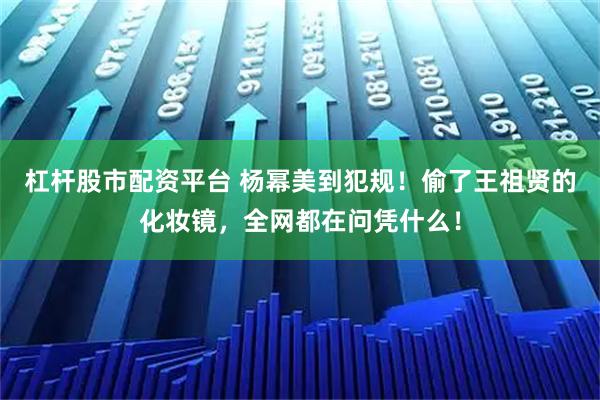 杠杆股市配资平台 杨幂美到犯规！偷了王祖贤的化妆镜，全网都在问凭什么！
